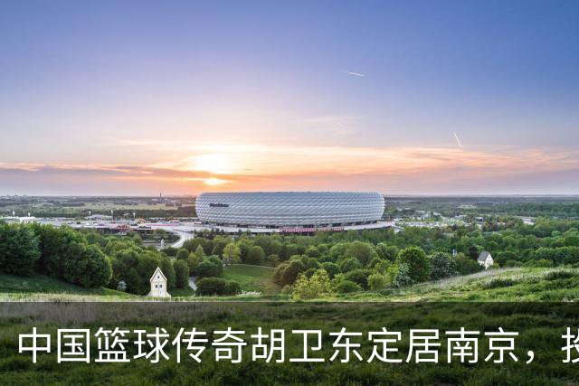 中国篮球传奇胡卫东定居南京，投身青训事业